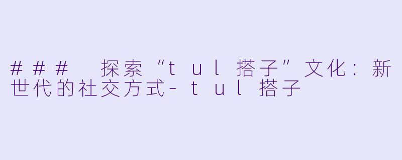 ### 探索“tul搭子”文化：新世代的社交方式-tul搭子