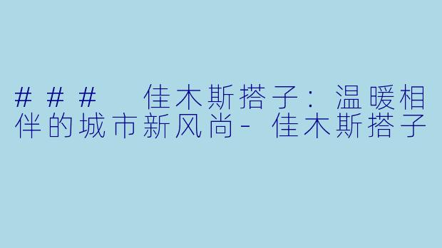 ### 佳木斯搭子：温暖相伴的城市新风尚-佳木斯搭子