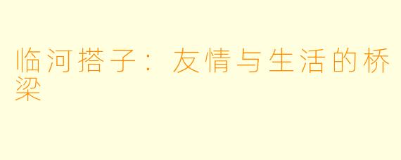 临河搭子：友情与生活的桥梁