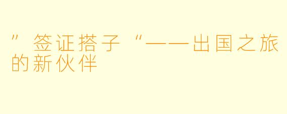 ”签证搭子“——出国之旅的新伙伴