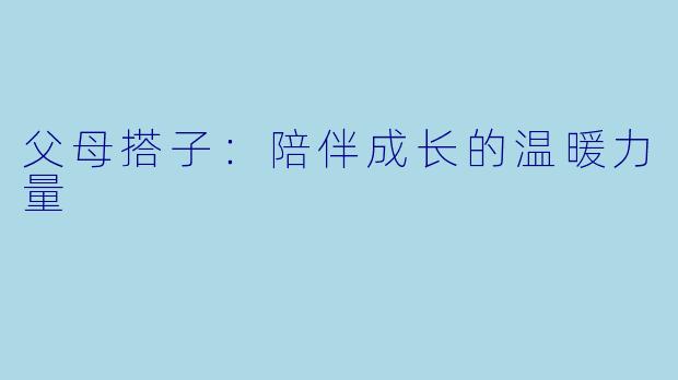 父母搭子：陪伴成长的温暖力量