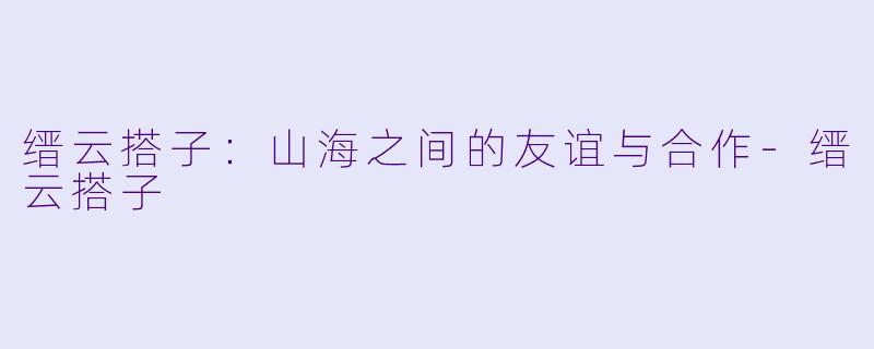 缙云搭子：山海之间的友谊与合作-缙云搭子