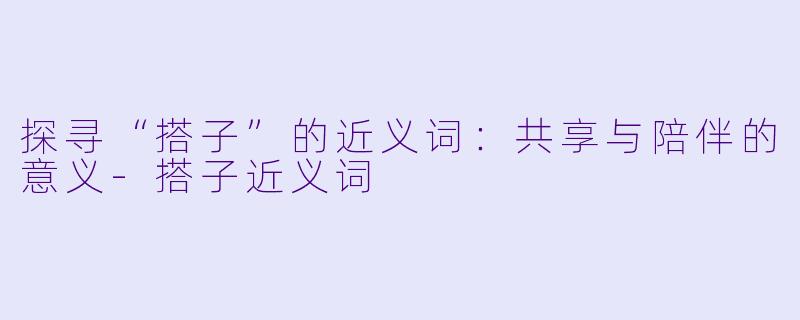 探寻“搭子”的近义词:共享与陪伴的意义