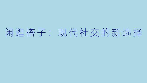 闲逛搭子:现代社交的新选择