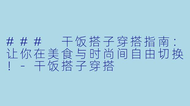 ### 干饭搭子穿搭指南：让你在美食与时尚间自由切换！-干饭搭子穿搭
