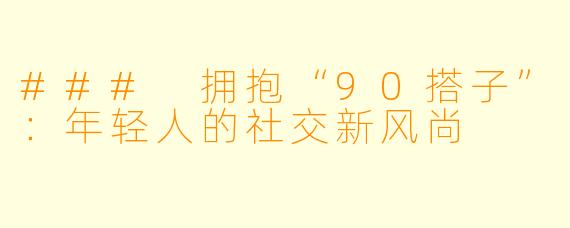 ### 拥抱“90搭子”：年轻人的社交新风尚