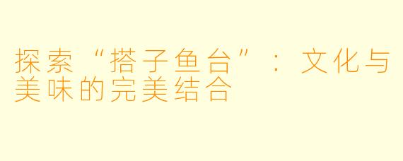 探索“搭子鱼台”:文化与美味的完美结合
