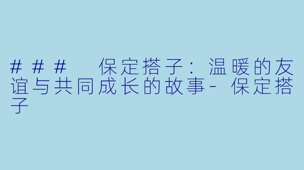 ### 保定搭子：温暖的友谊与共同成长的故事-保定搭子