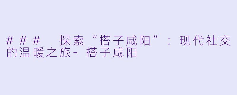### 探索“搭子咸阳”：现代社交的温暖之旅-搭子咸阳