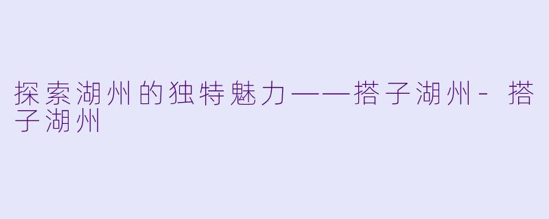 探索湖州的独特魅力——搭子湖州-搭子湖州
