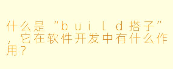 什么是“build搭子”,它在软件开发中有什么作用?