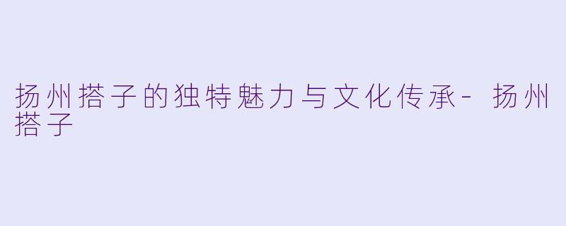 扬州搭子的独特魅力与文化传承