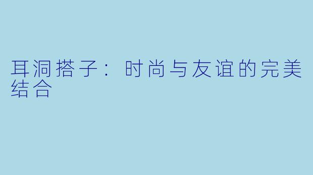 耳洞搭子:时尚与友谊的完美结合