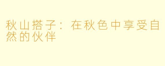 秋山搭子:在秋色中享受自然的伙伴