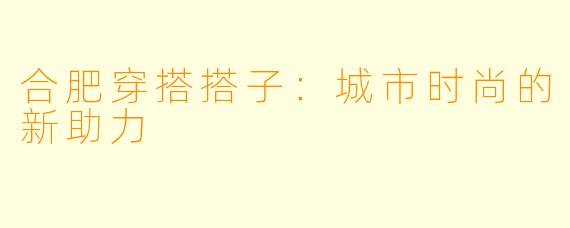 合肥穿搭搭子：城市时尚的新助力