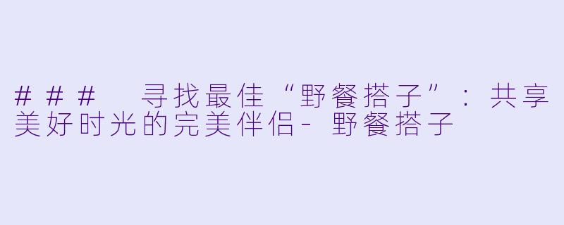 ### 寻找最佳“野餐搭子”：共享美好时光的完美伴侣-野餐搭子
