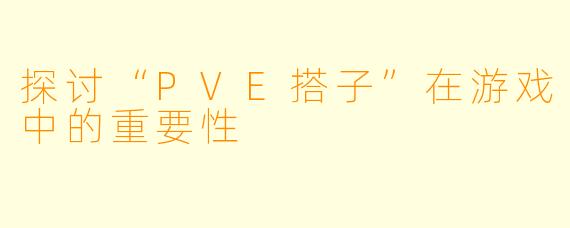 探讨“PVE搭子”在游戏中的重要性