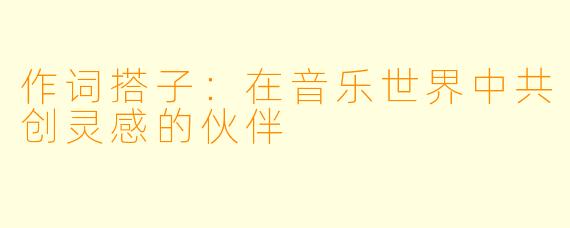 作词搭子:在音乐世界中共创灵感的伙伴