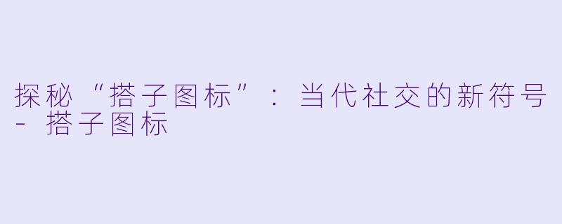 探秘“搭子图标”:当代社交的新符号
