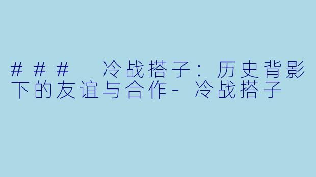 ### 冷战搭子：历史背影下的友谊与合作-冷战搭子