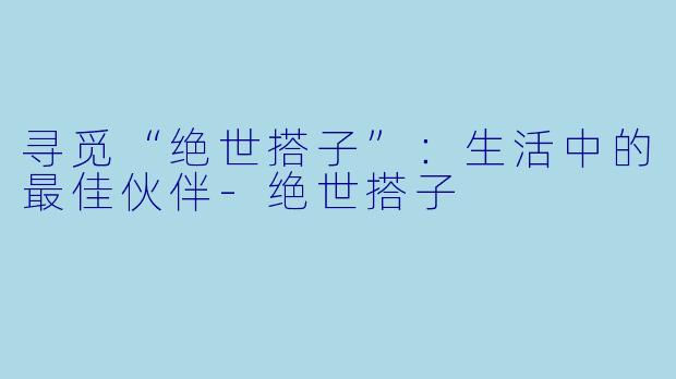 寻觅“绝世搭子”：生活中的最佳伙伴-绝世搭子