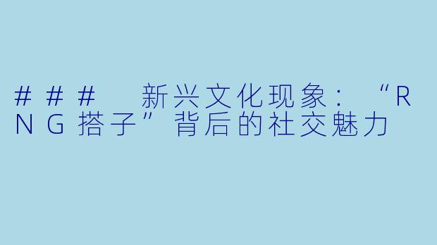 ### 新兴文化现象：“RNG搭子”背后的社交魅力