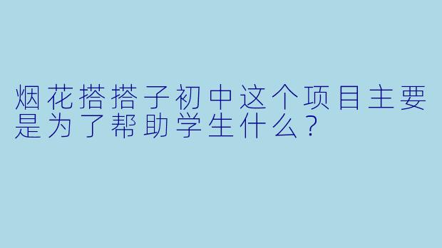 烟花搭搭子初中这个项目主要是为了帮助学生什么？