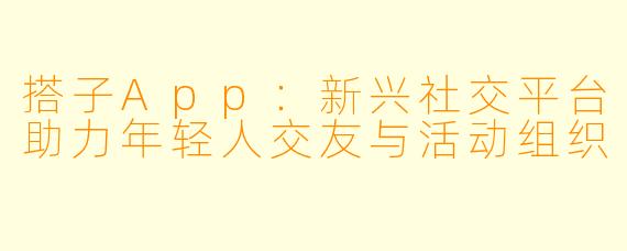 搭子App:新兴社交平台助力年轻人交友与活动组织