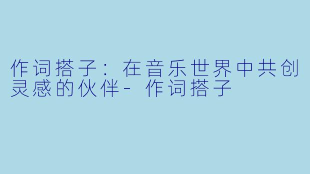 作词搭子：在音乐世界中共创灵感的伙伴-作词搭子