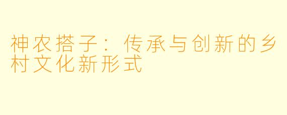 神农搭子:传承与创新的乡村文化新形式