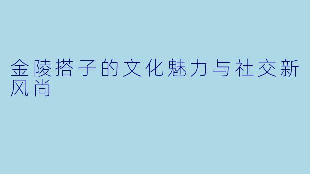 金陵搭子的文化魅力与社交新风尚
