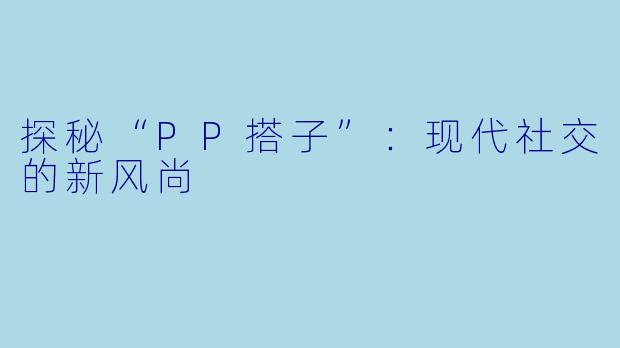 探秘“PP搭子”:现代社交的新风尚