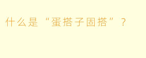什么是“蛋搭子固搭”？  