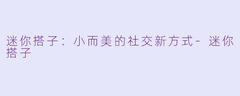 迷你搭子：小而美的社交新方式-迷你搭子