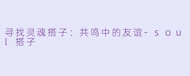 寻找灵魂搭子：共鸣中的友谊-soul搭子