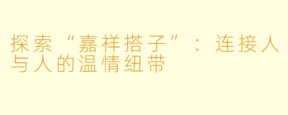 探索“嘉祥搭子”：连接人与人的温情纽带