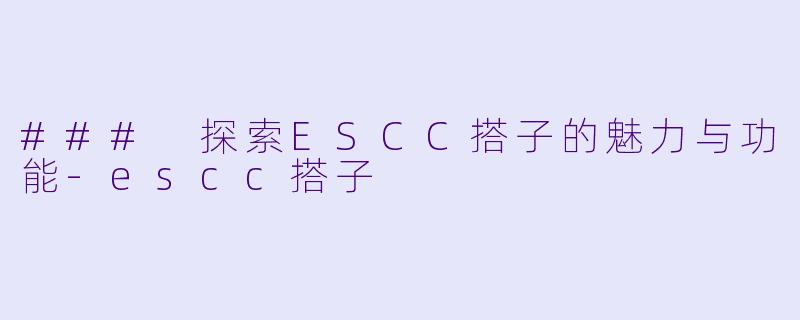 ### 探索ESCC搭子的魅力与功能-escc搭子