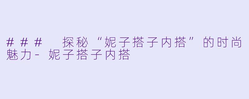 ### 探秘“妮子搭子内搭”的时尚魅力-妮子搭子内搭