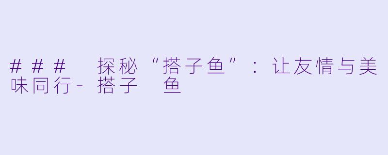 ### 探秘“搭子鱼”：让友情与美味同行-搭子 鱼