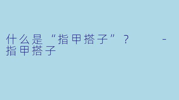 什么是“指甲搭子”？  -指甲搭子