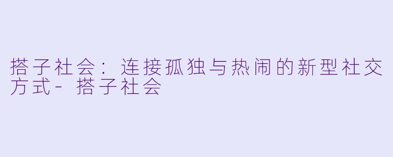 搭子社会：连接孤独与热闹的新型社交方式-搭子社会