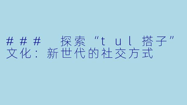 ### 探索“tul搭子”文化：新世代的社交方式