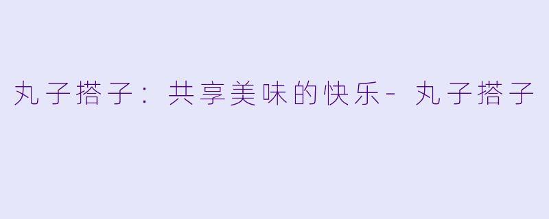 丸子搭子：共享美味的快乐-丸子搭子
