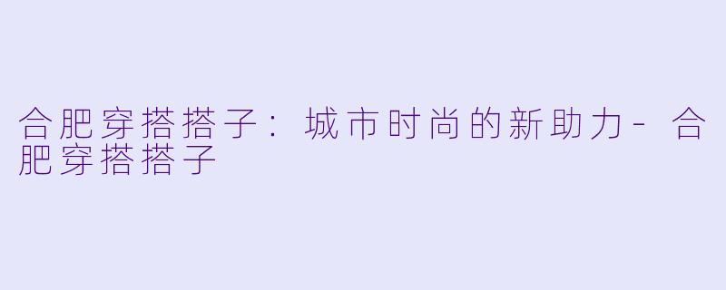 合肥穿搭搭子：城市时尚的新助力-合肥穿搭搭子