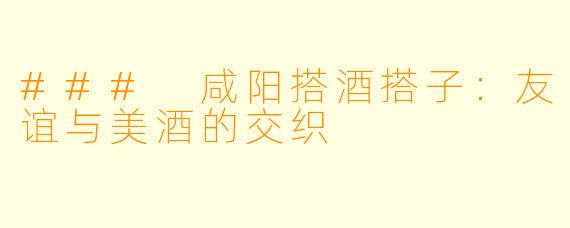 ### 咸阳搭酒搭子：友谊与美酒的交织