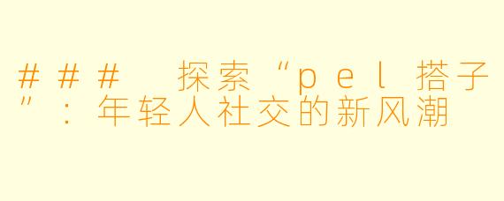 ### 探索“pel搭子”:年轻人社交的新风潮