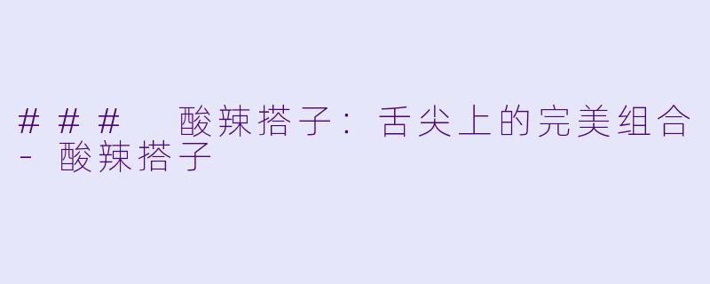 ### 酸辣搭子：舌尖上的完美组合-酸辣搭子