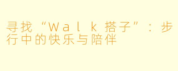 寻找“Walk搭子”：步行中的快乐与陪伴