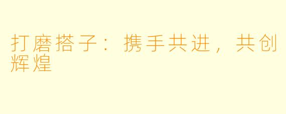 打磨搭子：携手共进，共创辉煌