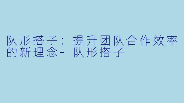 队形搭子:提升团队合作效率的新理念
